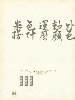 米色运动外套内搭什么颜色好看