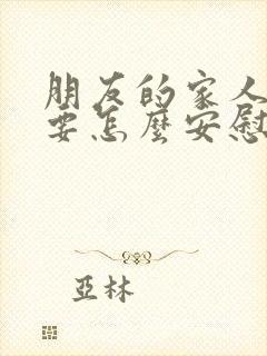 朋友的家人走了要怎么安慰