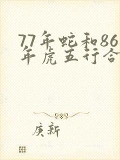 77年蛇和86年虎五行合吗