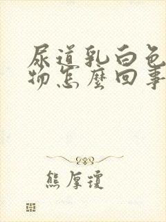 尿道乳白色分泌物怎么回事