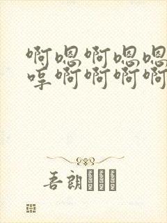 啊嗯啊嗯嗯嗯嗯哼啊啊啊啊啊好舒服