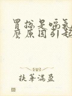 胃总是嗝气是什么原因引起的