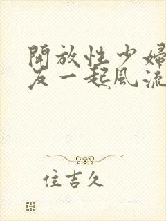 开放性少妇和朋友一起风流3p交换