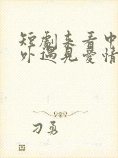 短剧来看中医意外遇见爱情免费观看