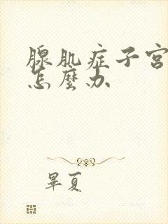 腺肌症子宫太大怎么办