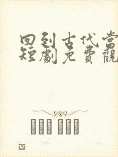 回到古代当倒爷短剧免费观看