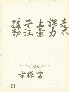 孩子上课走神多动注意力不集中