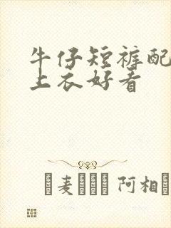 牛仔短裤配什么上衣好看