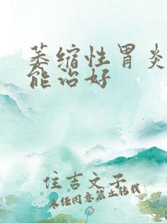 萎缩性胃炎多久能治好