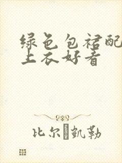 绿色包裙配什么上衣好看