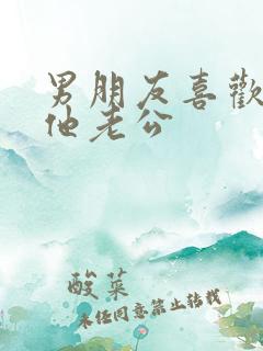 男朋友喜欢我叫他老公