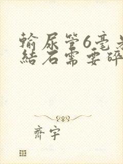 输尿管6毫米的结石需要碎石不