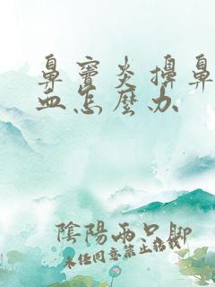 鼻窦炎擤鼻涕出血怎么办