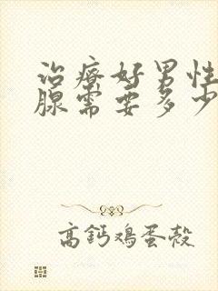 治疗好男性前列腺需要多少钱