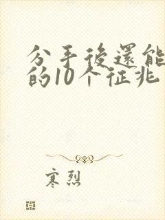 分手后还能挽回的10个征兆