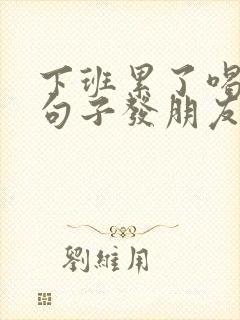 下班累了喝酒的句子发朋友圈