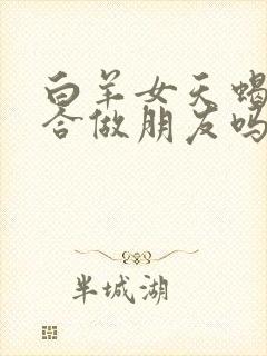 白羊女天蝎女适合做朋友吗