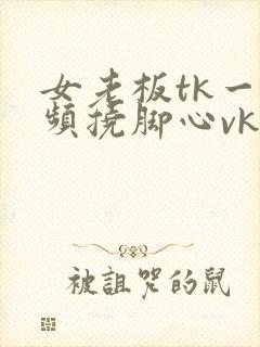 女老板tk一视频挠脚心vk