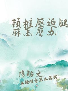 颈椎压迫腿麻手麻怎么办