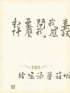 对象问我喜欢她什么我应该怎么说