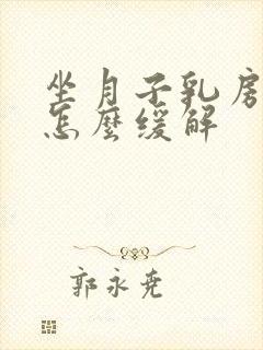 坐月子乳房胀痛怎么缓解