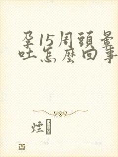 孕15周头晕想吐怎么回事