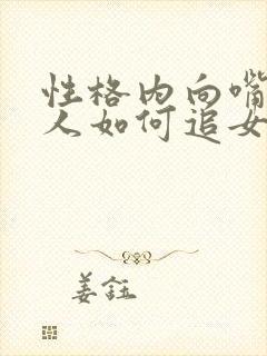 性格内向嘴笨的人如何追女生