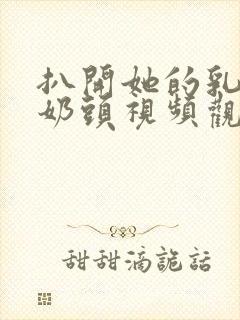 扒开她的乳罩吸奶头视频观后感