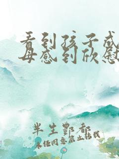 看到孩子成长父母感到欣慰的句子