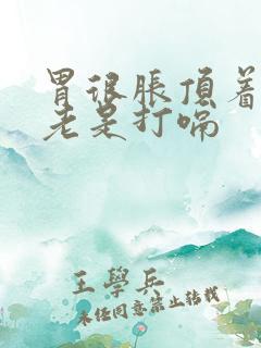 胃很胀顶着难受老是打嗝