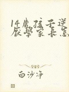 14岁孩子逆反厌学家长怎么办