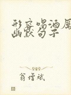 形容喝酒厉害的幽默句子