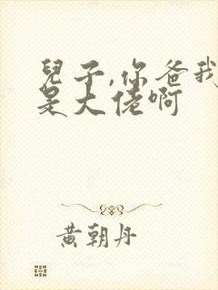 儿子,你爸我真是大佬啊