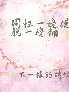 同性一边摸一边脱一边桶