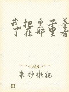 我把皇子养黑化了在哪里看