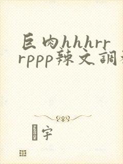 巨肉hhhrrrppp辣文调教