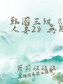 韩国三级《美味人妻2》无删减版