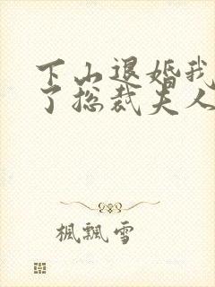 下山退婚我竟成了总裁夫人短剧免费观看