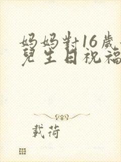 妈妈对16岁女儿生日祝福语 简短独特