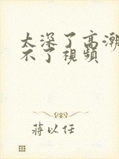 太深了高潮了受不了视频