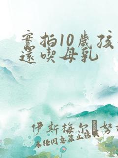 实拍10岁孩子还吃母乳