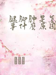 腿脚肿是怎么回事什么原因引起的