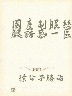 国产制服丝袜美腿诱惑一区二区