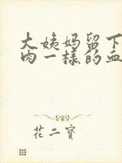 大姨妈留下来像肉一样的血块怎么回事