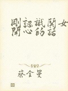 刚认识哄女孩子开心的话