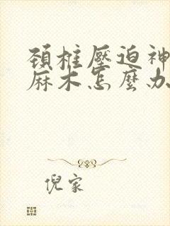 颈椎压迫神经脚麻木怎么办