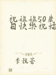 祝姐姐50岁生日快乐祝福语