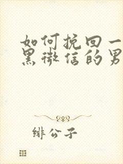 如何挽回一个拉黑微信的男人