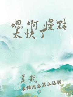 嗯 啊 慢点 太快了