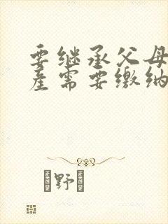 要继承父母的房产需要缴纳什么费用